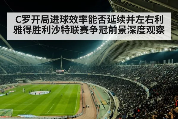 C罗开局进球效率能否延续并左右利雅得胜利沙特联赛争冠前景深度观察