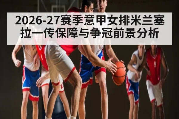 2026-27赛季意甲女排米兰塞拉一传保障与争冠前景分析